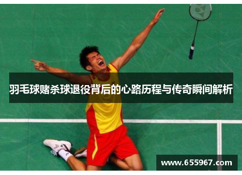 羽毛球赌杀球退役背后的心路历程与传奇瞬间解析