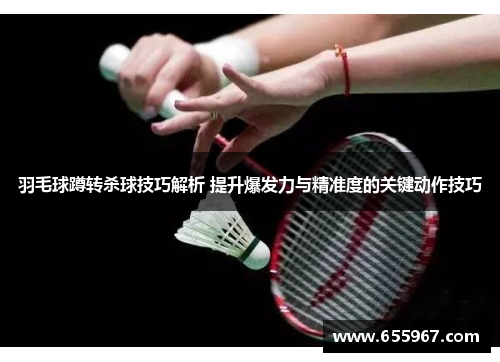 羽毛球蹲转杀球技巧解析 提升爆发力与精准度的关键动作技巧