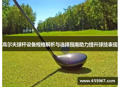 高尔夫球杆设备规格解析与选择指南助力提升球技表现