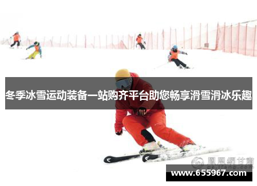 冬季冰雪运动装备一站购齐平台助您畅享滑雪滑冰乐趣