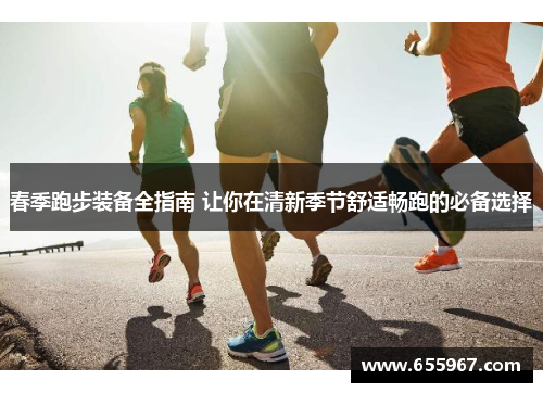 春季跑步装备全指南 让你在清新季节舒适畅跑的必备选择