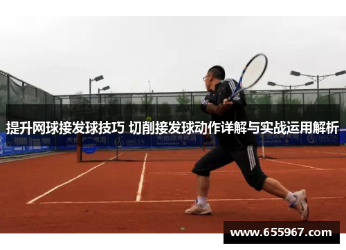 提升网球接发球技巧 切削接发球动作详解与实战运用解析
