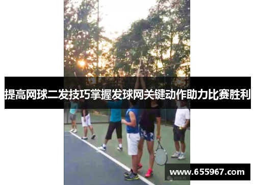 提高网球二发技巧掌握发球网关键动作助力比赛胜利