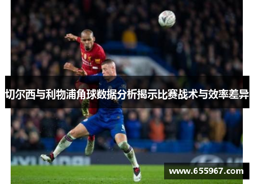 切尔西与利物浦角球数据分析揭示比赛战术与效率差异