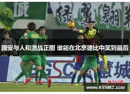 国安与人和激战正酣 谁能在北京德比中笑到最后