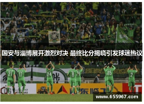 国安与淄博展开激烈对决 最终比分揭晓引发球迷热议