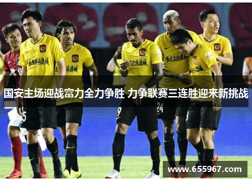 国安主场迎战富力全力争胜 力争联赛三连胜迎来新挑战