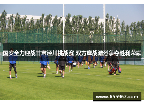 国安全力迎战甘肃泾川挑战赛 双方鏖战激烈争夺胜利荣耀