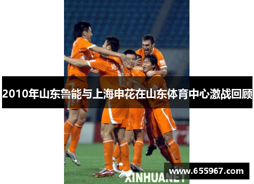 2010年山东鲁能与上海申花在山东体育中心激战回顾