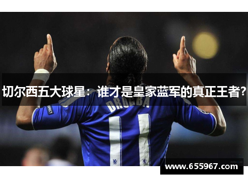 切尔西五大球星：谁才是皇家蓝军的真正王者？