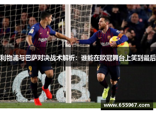 利物浦与巴萨对决战术解析：谁能在欧冠舞台上笑到最后
