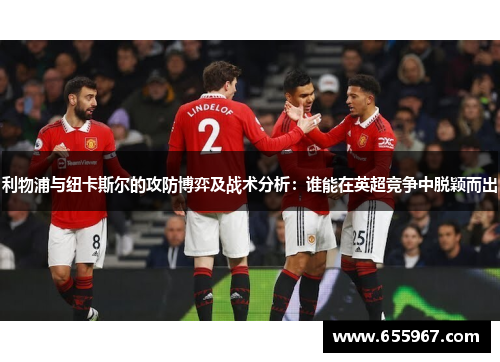 利物浦与纽卡斯尔的攻防博弈及战术分析：谁能在英超竞争中脱颖而出