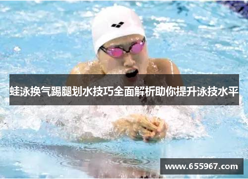 蛙泳换气踢腿划水技巧全面解析助你提升泳技水平