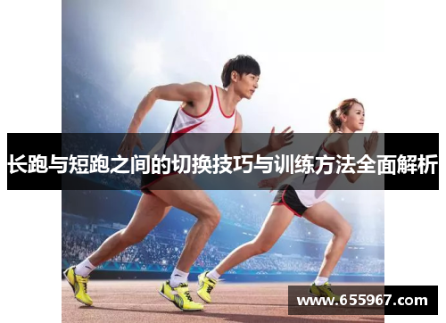长跑与短跑之间的切换技巧与训练方法全面解析
