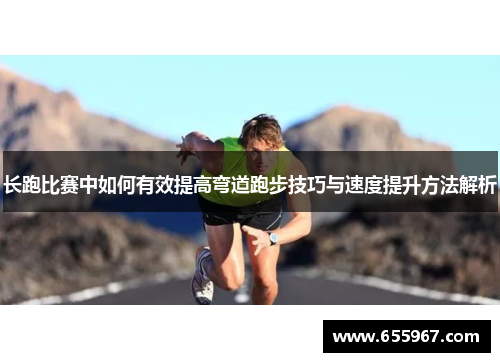 长跑比赛中如何有效提高弯道跑步技巧与速度提升方法解析