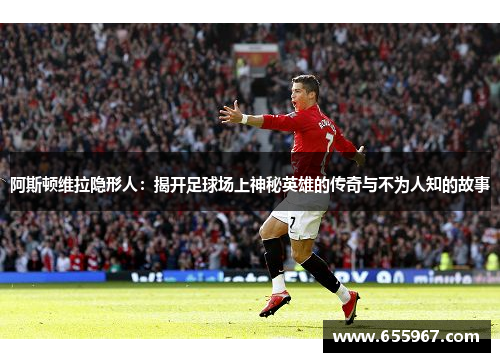 阿斯顿维拉隐形人：揭开足球场上神秘英雄的传奇与不为人知的故事