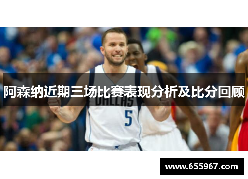 阿森纳近期三场比赛表现分析及比分回顾