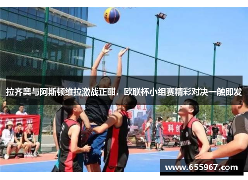 拉齐奥与阿斯顿维拉激战正酣，欧联杯小组赛精彩对决一触即发