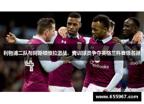 利物浦二队与阿斯顿维拉激战，青训球员争夺英格兰杯晋级名额