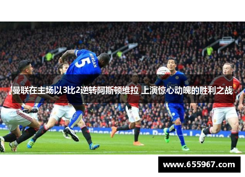 曼联在主场以3比2逆转阿斯顿维拉 上演惊心动魄的胜利之战