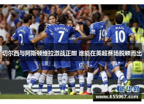 切尔西与阿斯顿维拉激战正酣 谁能在英超赛场脱颖而出